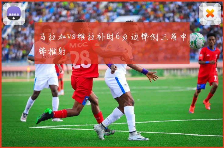 马拉加vs维拉补时6分边锋倒三角中锋推射