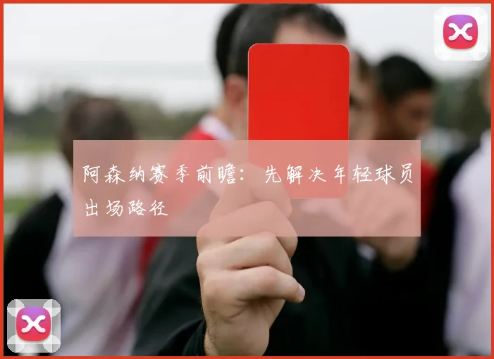 阿森纳赛季前瞻：先解决年轻球员出场路径