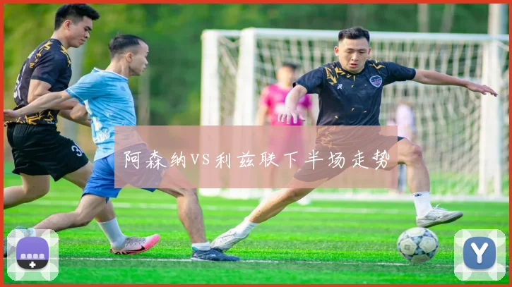 阿森纳vs利兹联下半场走势