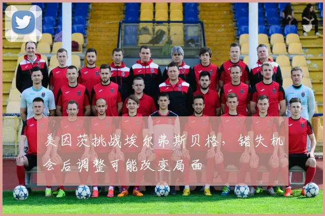 美因茨挑战埃尔弗斯贝格,错失机会后调整可能改变局面