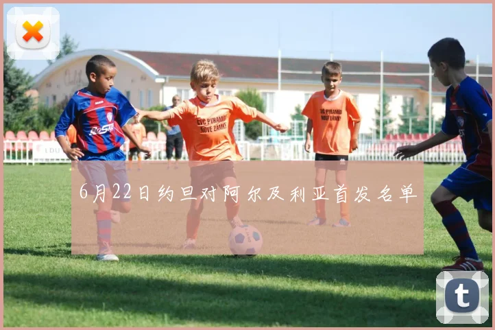 6月22日约旦对阿尔及利亚首发名单