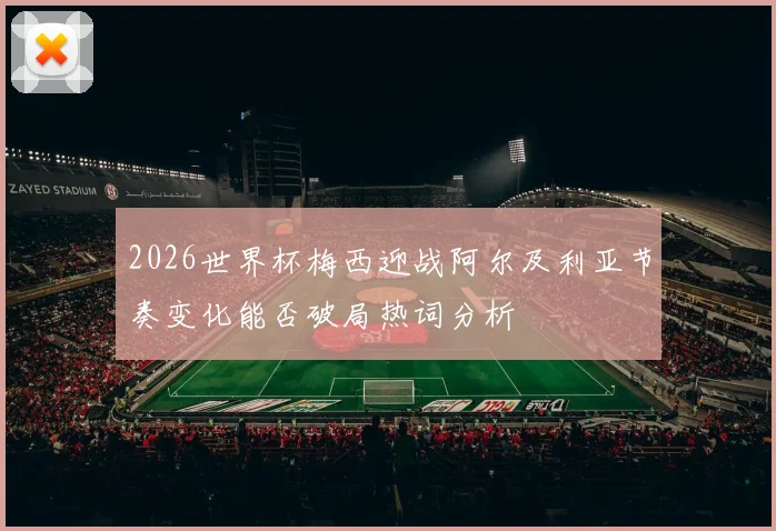 2026世界杯梅西迎战阿尔及利亚节奏变化能否破局热词分析