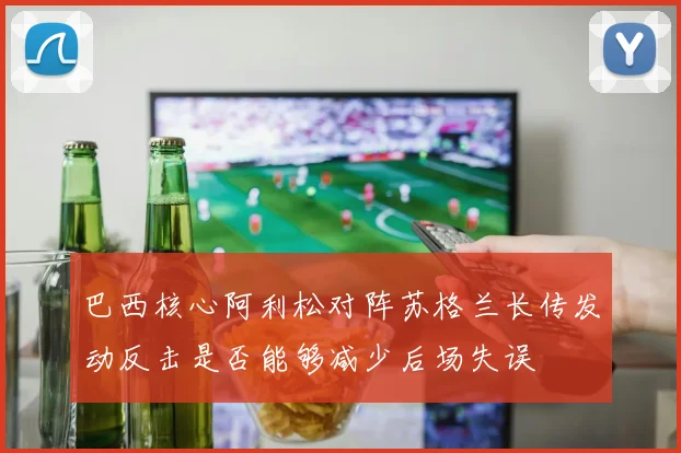 巴西核心阿利松对阵苏格兰长传发动反击是否能够减少后场失误