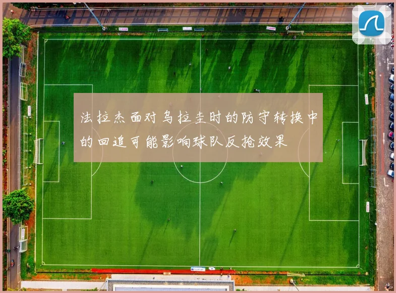 法拉杰面对乌拉圭时的防守转换中的回追可能影响球队反抢效果
