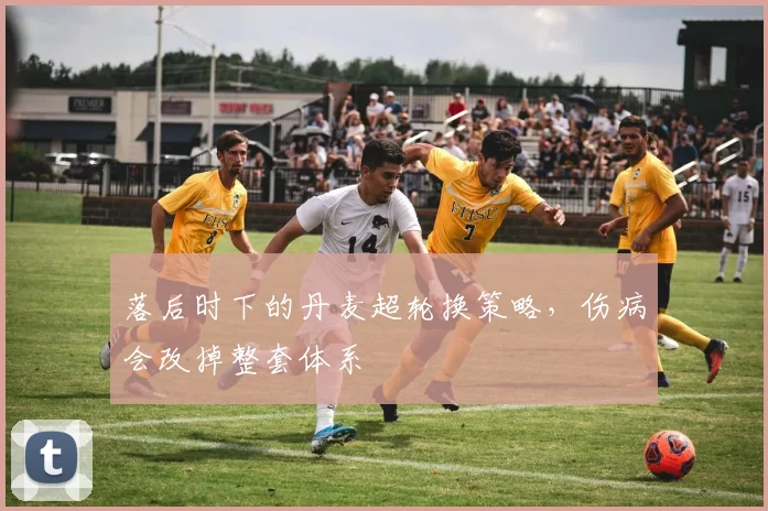 落后时下的丹麦超轮换策略,伤病会改掉整套体系