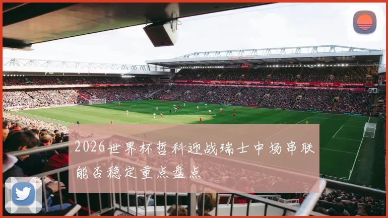 2026世界杯哲科迎战瑞士中场串联能否稳定重点盘点