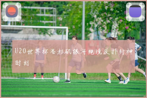 U20世界杯洛杉矶银河绝境反扑封神时刻