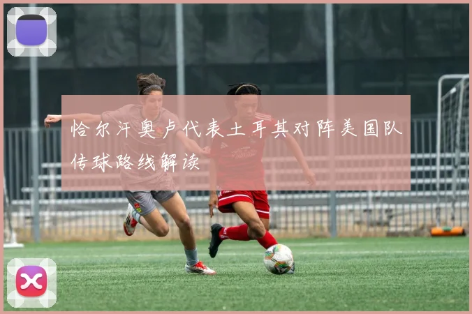 恰尔汗奥卢代表土耳其对阵美国队传球路线解读