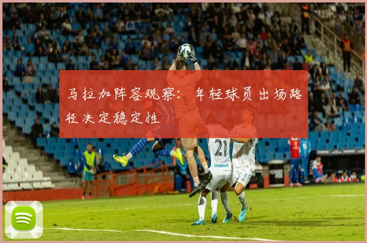 马拉加阵容观察：年轻球员出场路径决定稳定性