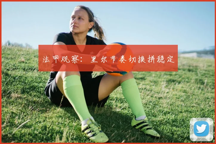 法甲观察：里尔节奏切换拼稳定
