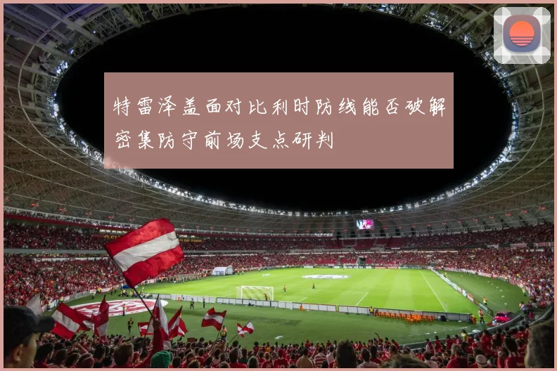 特雷泽盖面对比利时防线能否破解密集防守前场支点研判