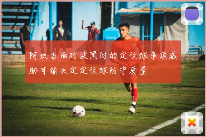 阿坎吉面对波黑时的定位球争顶威胁可能决定定位球防守质量