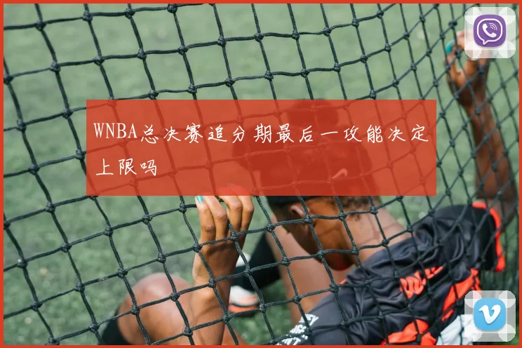 WNBA总决赛追分期最后一攻能决定上限吗