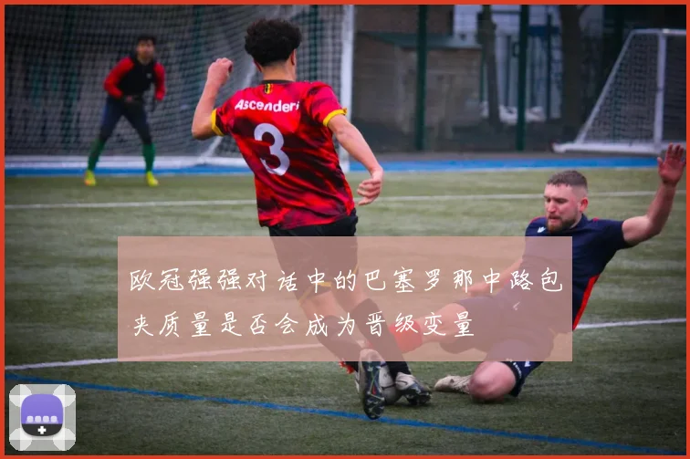 欧冠强强对话中的巴塞罗那中路包夹质量是否会成为晋级变量