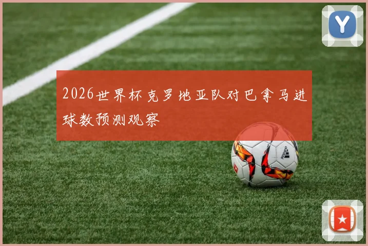 2026世界杯克罗地亚队对巴拿马进球数预测观察