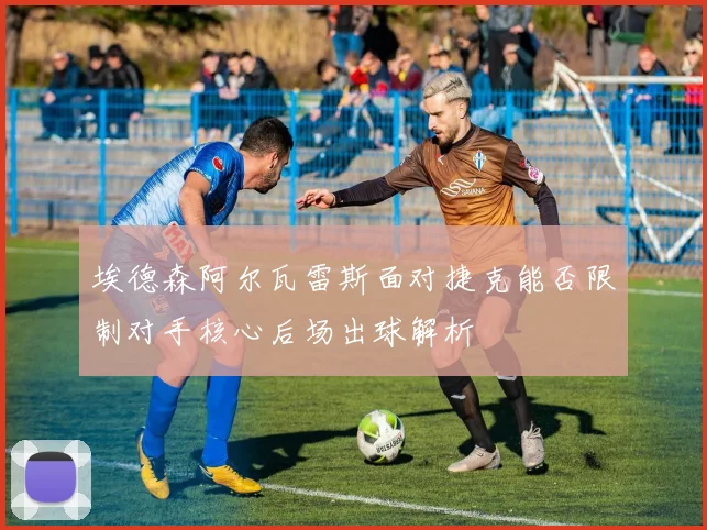 埃德森阿尔瓦雷斯面对捷克能否限制对手核心后场出球解析
