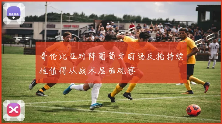 哥伦比亚对阵葡萄牙前场反抢持续性值得从战术层面观察